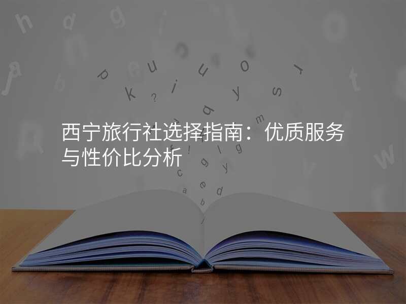 西宁旅行社选择指南:优质服务与性价比分析