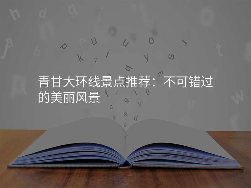 青甘大环线景点推荐:不可错过的美丽风景