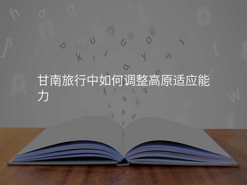 甘南旅行中如何调整高原适应能力