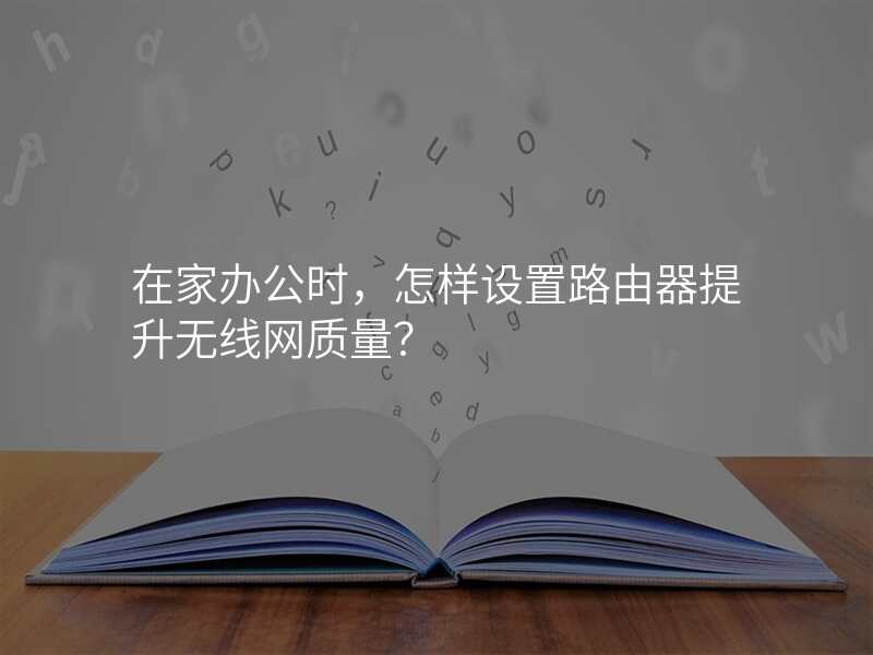 在家办公时,怎样设置路由器提升无线网质量?