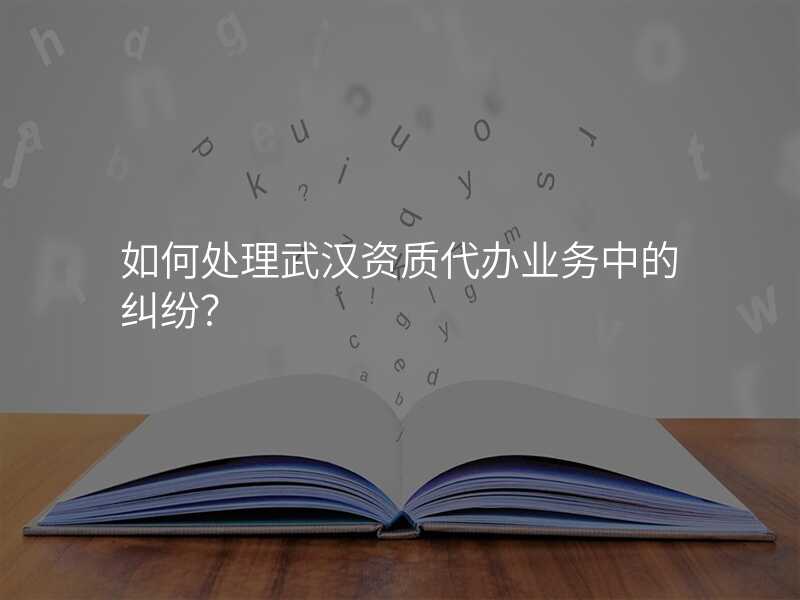 如何处理武汉资质代办业务中的纠纷?