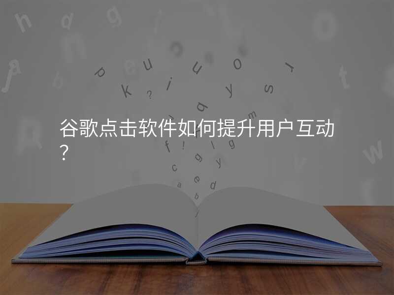 谷歌点击软件如何提升用户互动?