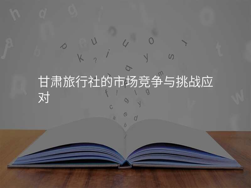 甘肃旅行社的市场竞争与挑战应对