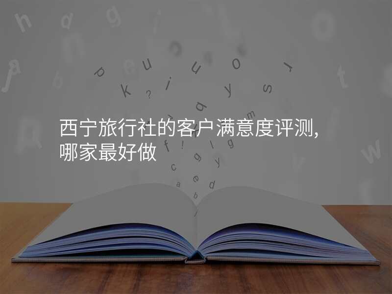 西宁旅行社的客户满意度评测,哪家最好做
