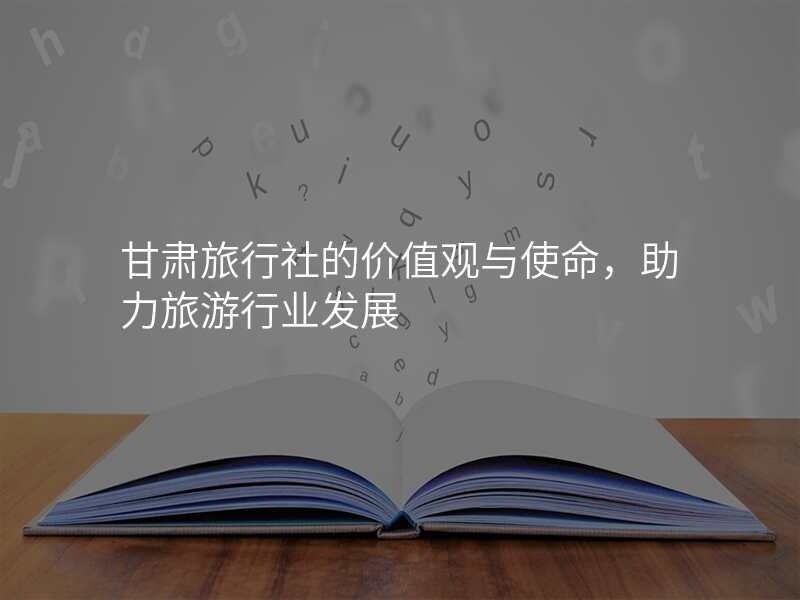 甘肃旅行社的价值观与使命,助力旅游行业发展