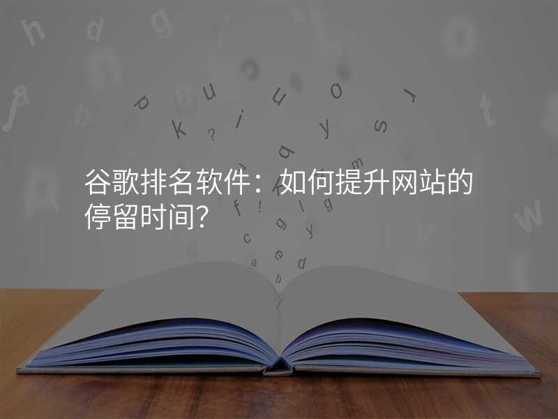 谷歌排名软件:如何提升网站的停留时间?