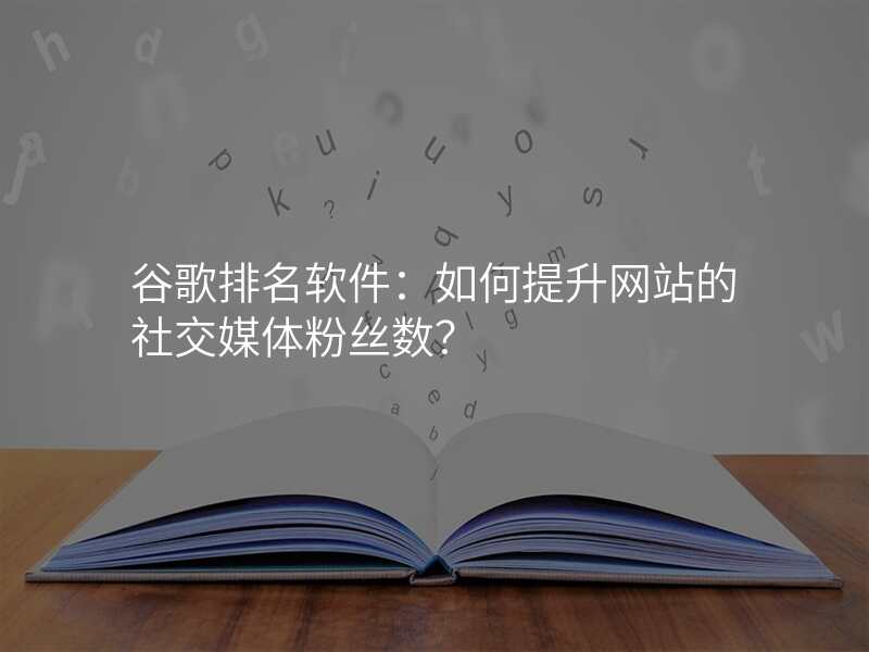 谷歌排名软件:如何提升网站的社交媒体粉丝数?