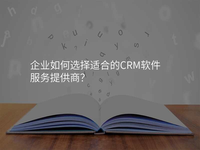 企业如何选择适合的CRM软件服务提供商?