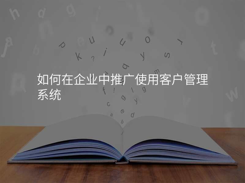 如何在企业中推广使用客户管理系统