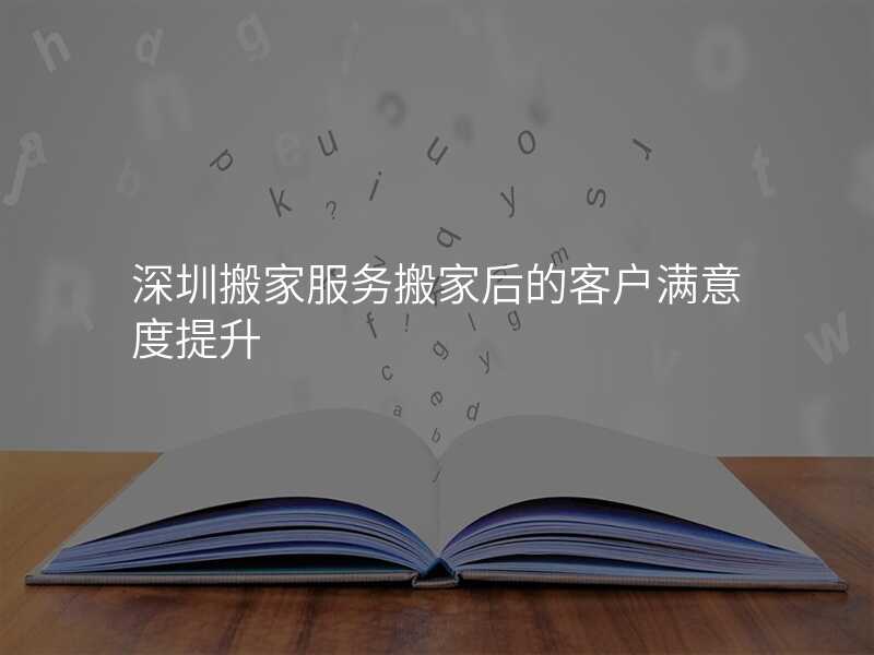 深圳搬家服務(wù)搬家后的客戶滿意度提升