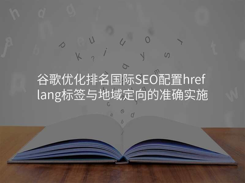 谷歌优化排名国际SEO配置hreflang标签与地域定向的准确实施