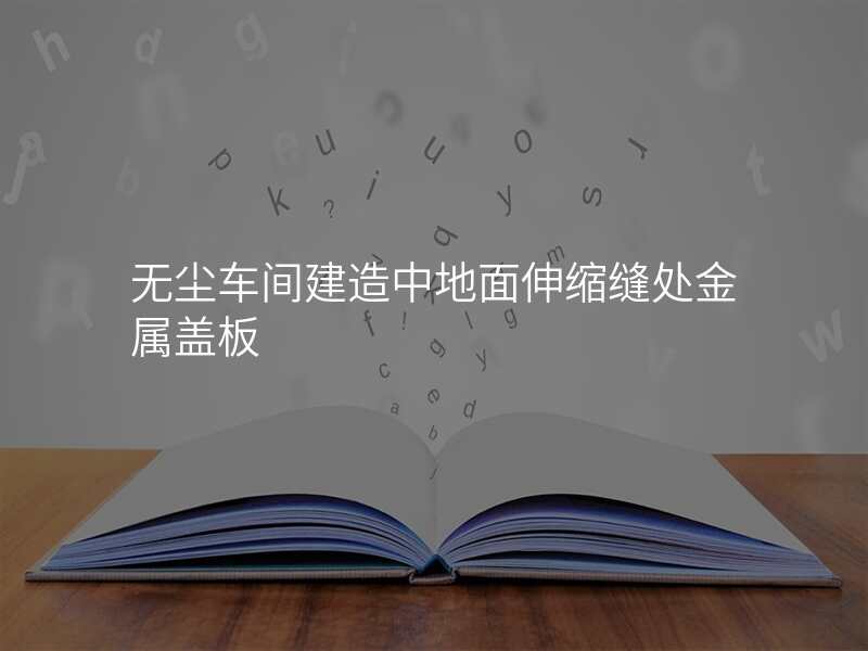 无尘车间建造中地面伸缩缝处金属盖板