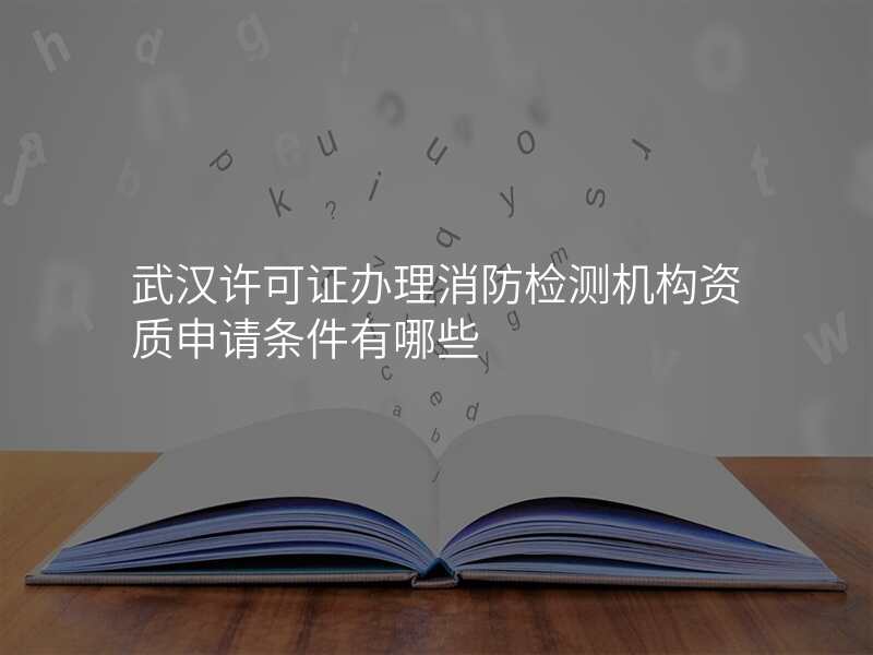 武汉许可证办理消防检测机构资质申请条件有哪些