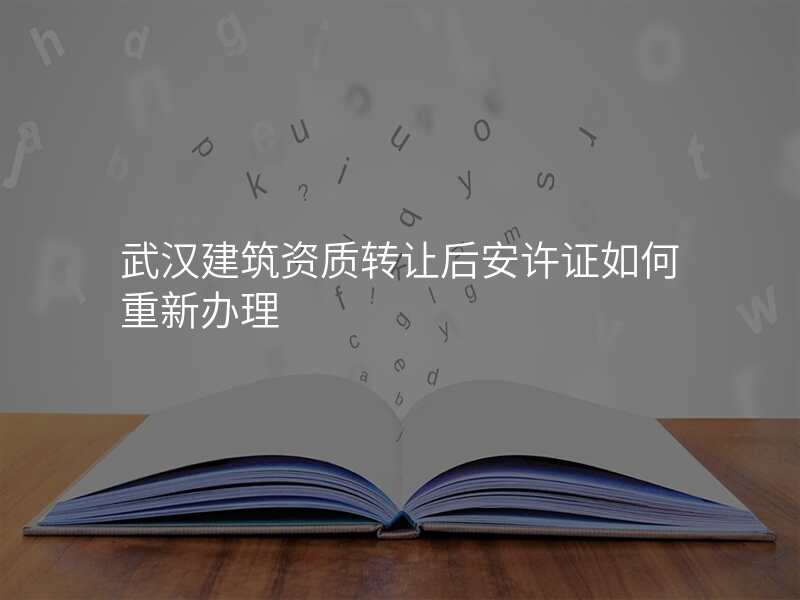 武汉建筑资质转让后安许证如何重新办理
