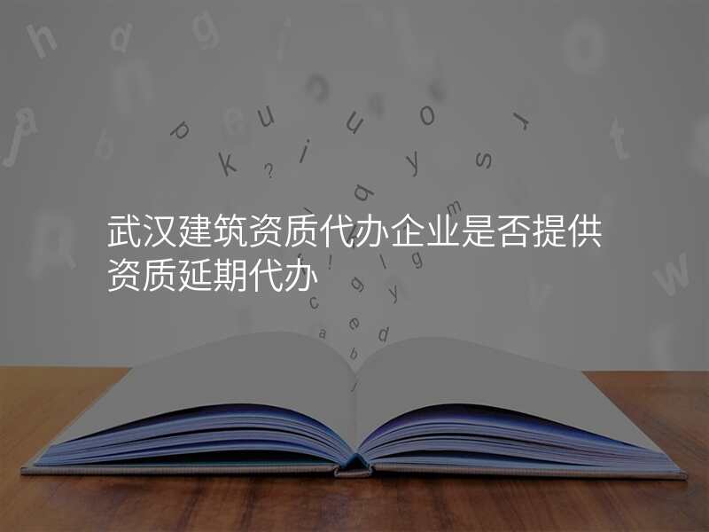 武汉建筑资质代办企业是否提供资质延期代办
