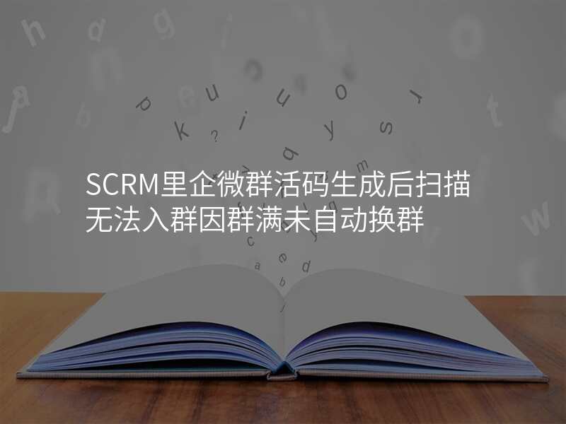 SCRM里企微群活码生成后扫描无法入群因群满未自动换群