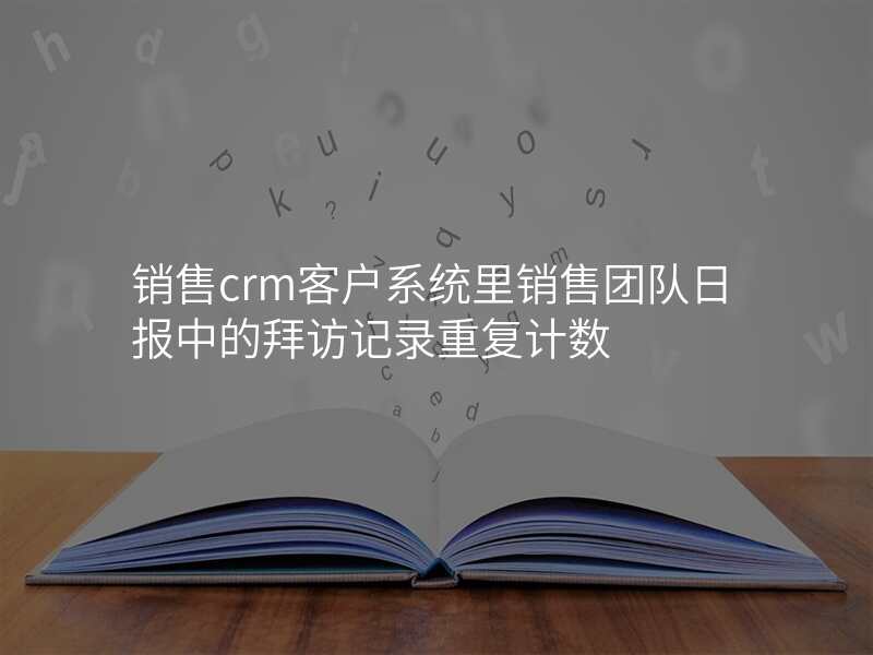 销售crm客户系统里销售团队日报中的拜访记录重复计数