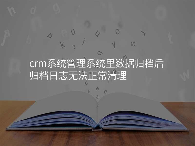 crm系统管理系统里数据归档后归档日志无法正常清理
