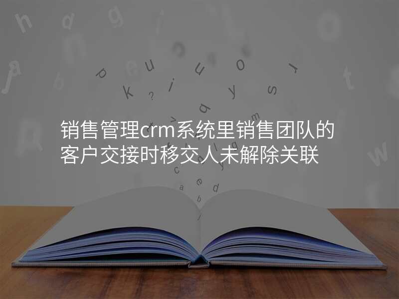 销售管理crm系统里销售团队的客户交接时移交人未解除关联