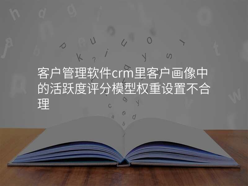客户管理软件crm里客户画像中的活跃度评分模型权重设置不合理
