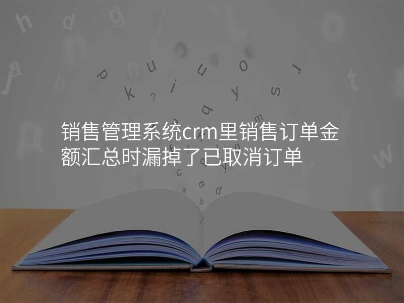 销售管理系统crm里销售订单金额汇总时漏掉了已取消订单