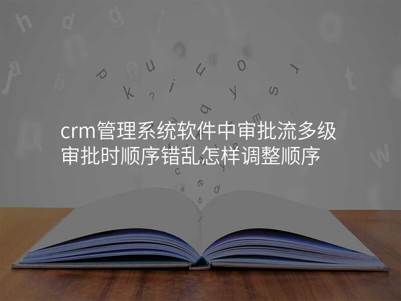 crm管理系统软件中审批流多级审批时顺序错乱怎样调整顺序