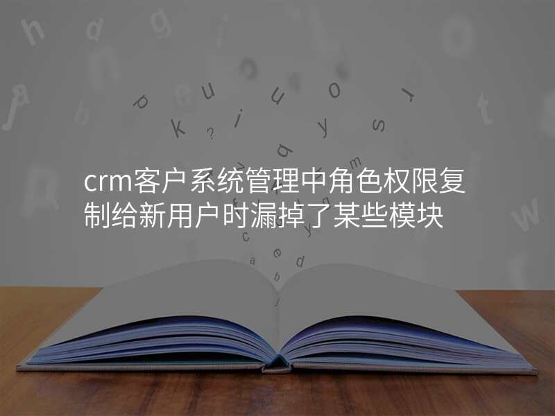 crm客户系统管理中角色权限复制给新用户时漏掉了某些模块