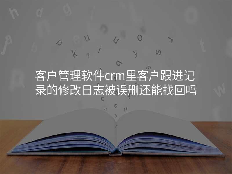 客户管理软件crm里客户跟进记录的修改日志被误删还能找回吗