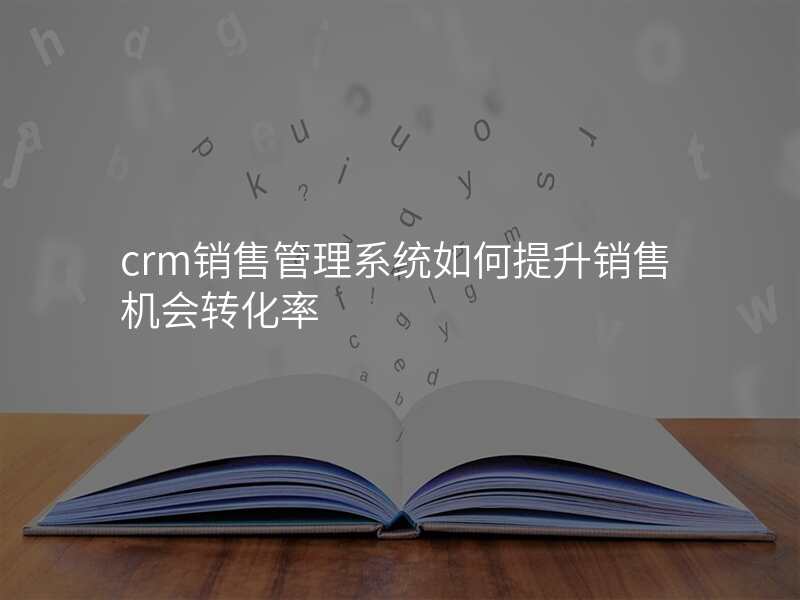 crm销售管理系统如何提升销售机会转化率