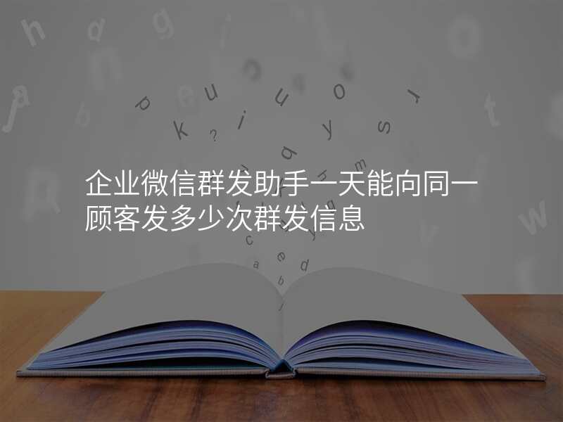 企业微信群发助手一天能向同一顾客发多少次群发信息