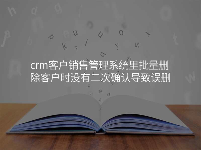 crm客户销售管理系统里批量删除客户时没有二次确认导致误删