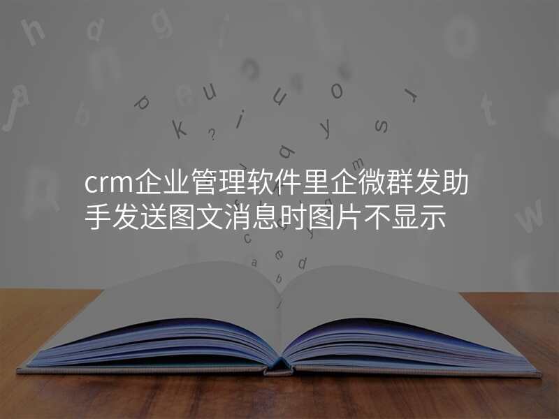 crm企业管理软件里企微群发助手发送图文消息时图片不显示