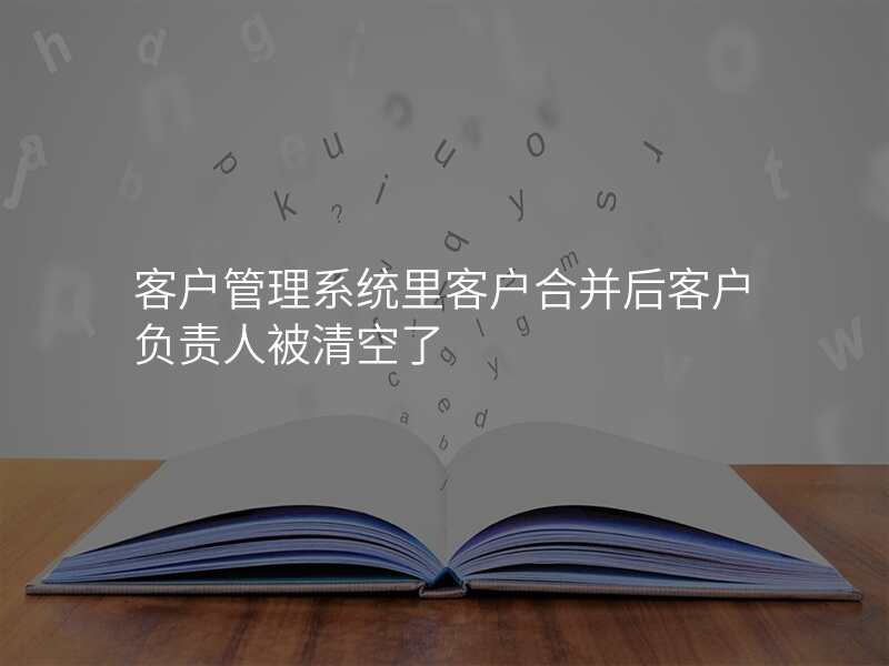 客户管理系统里客户合并后客户负责人被清空了