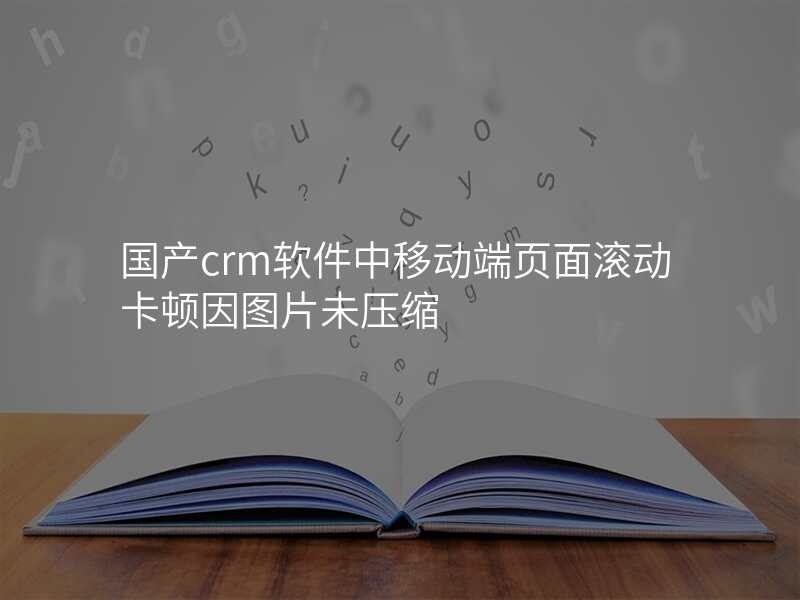 国产crm软件中移动端页面滚动卡顿因图片未压缩