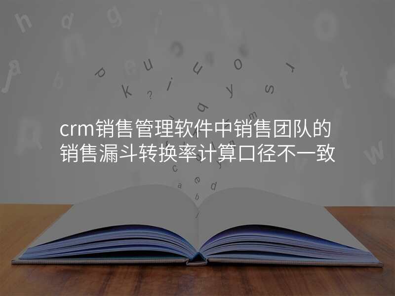 crm销售管理软件中销售团队的销售漏斗转换率计算口径不一致