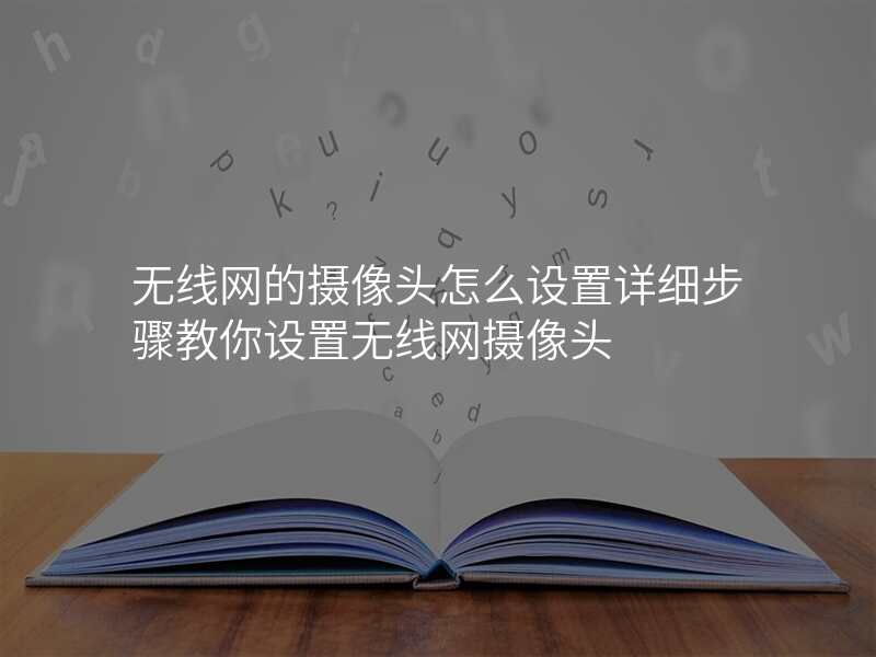 无线网的摄像头怎么设置详细步骤教你设置无线网摄像头
