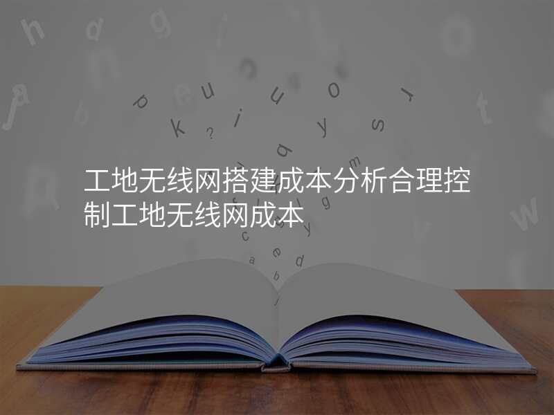 工地无线网搭建成本分析合理控制工地无线网成本