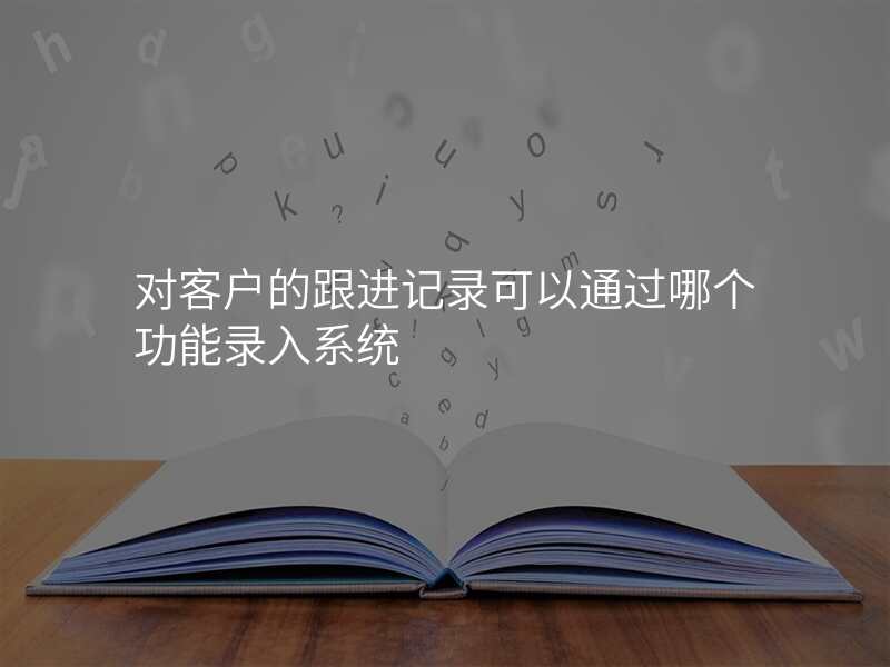对客户的跟进记录可以通过哪个功能录入系统