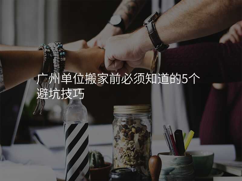廣州單位搬家前必須知道的5個避坑技巧