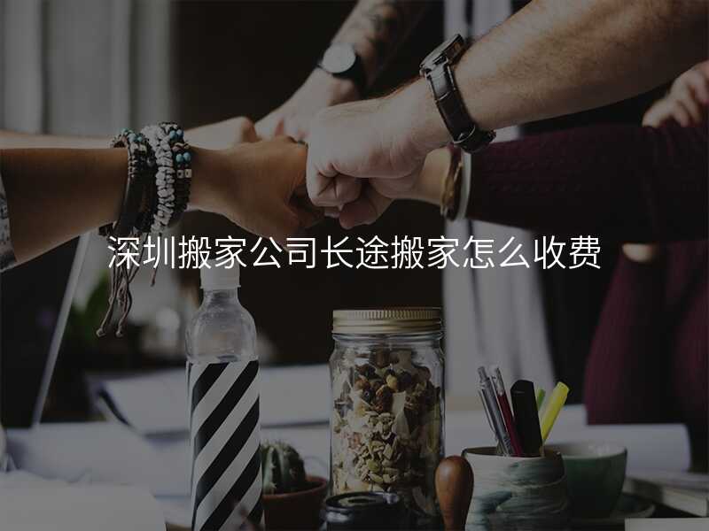 深圳搬家公司長途搬家怎么收費