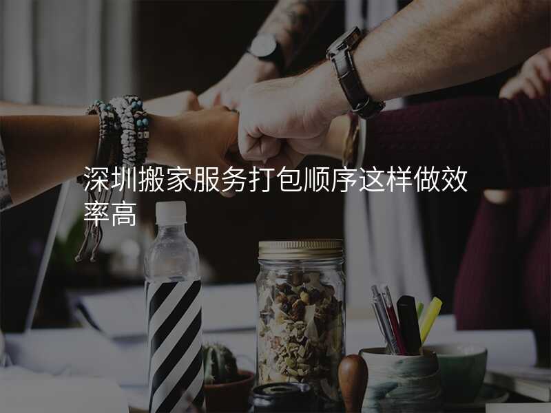 深圳搬家服務打包順序這樣做效率高