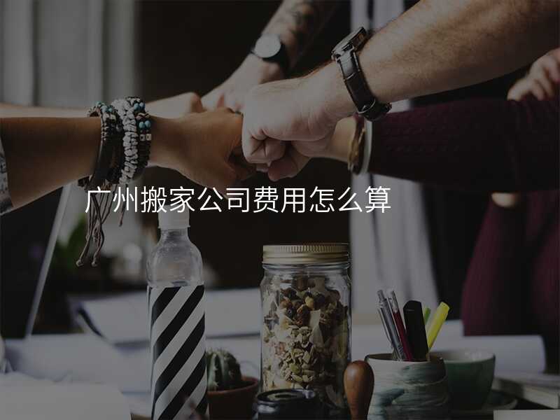廣州搬家公司費(fèi)用怎么算