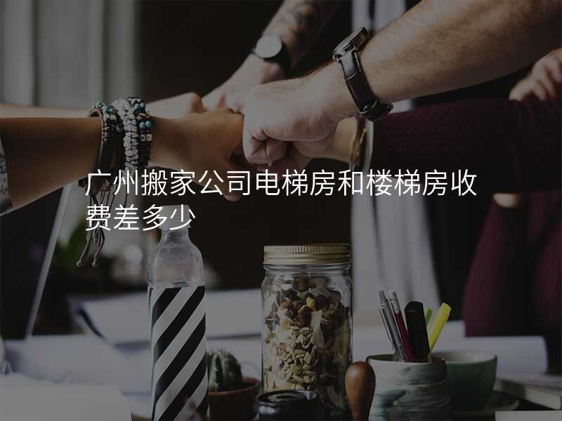 廣州搬家公司電梯房和樓梯房收費差多少