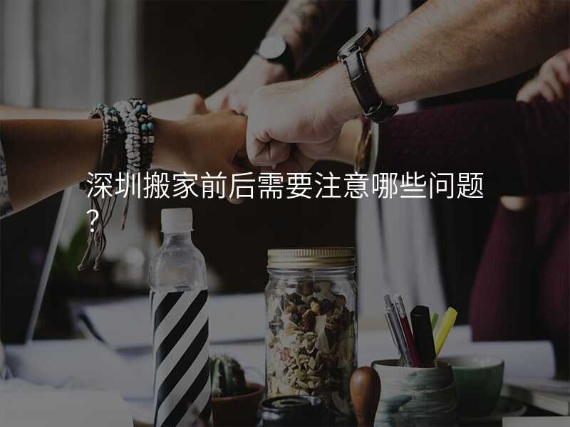 深圳搬家前后需要注意哪些問題?