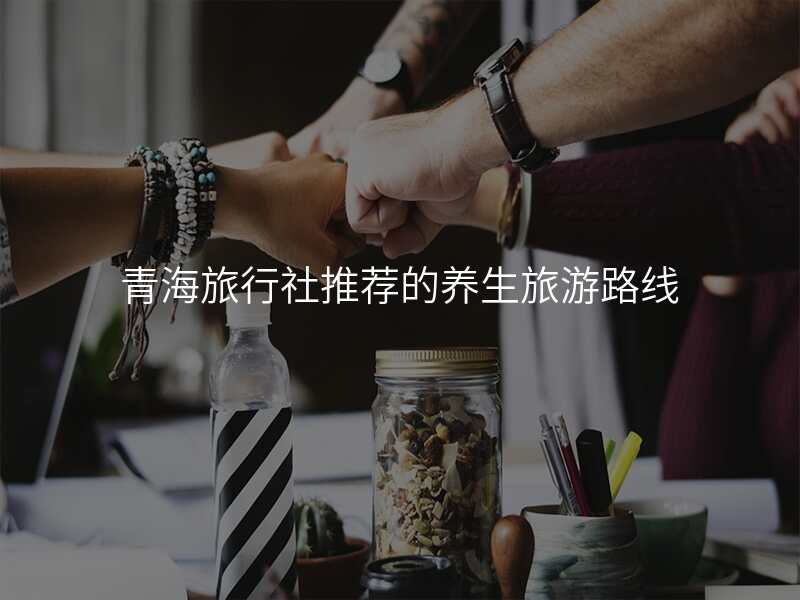 青海旅行社推荐的养生旅游路线