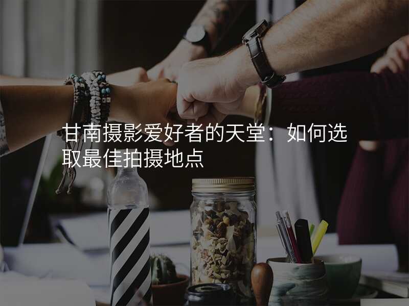 甘南摄影爱好者的天堂:如何选取最佳拍摄地点