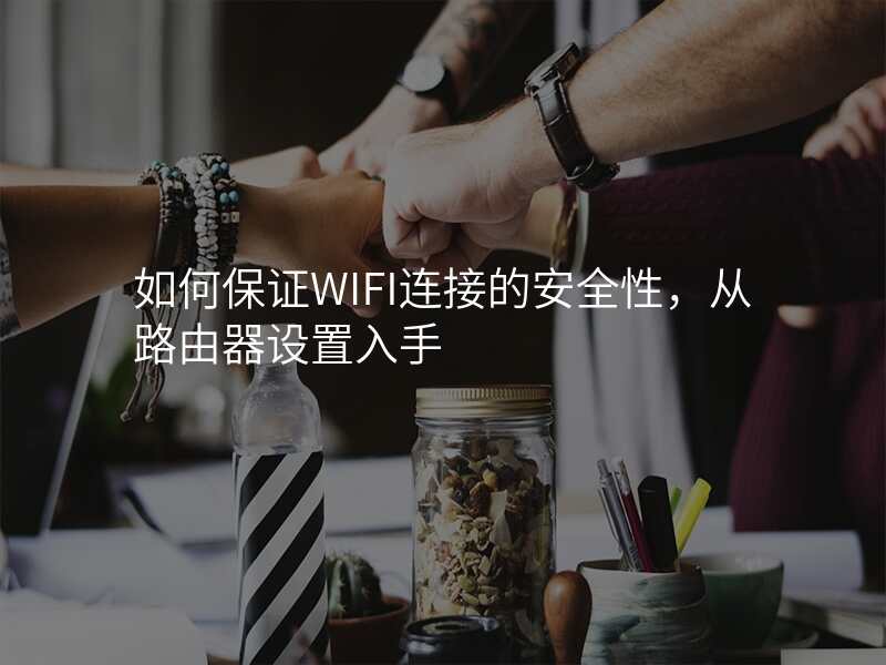 如何保证WIFI连接的安全性,从路由器设置入手