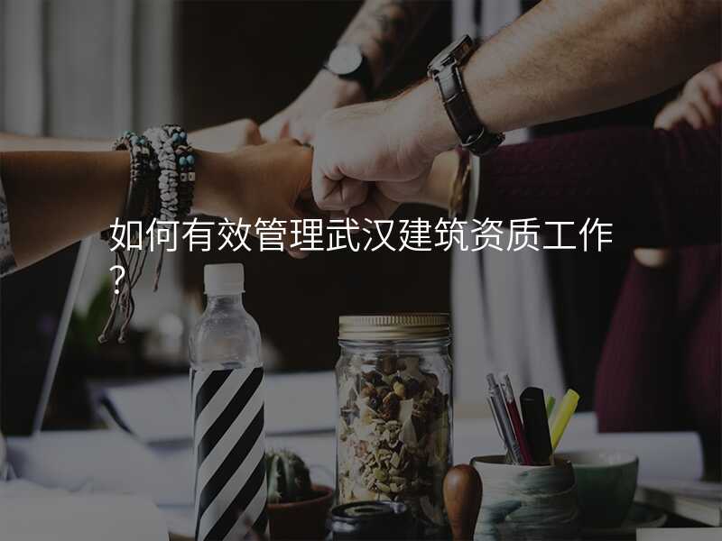 如何有效管理武汉建筑资质工作?