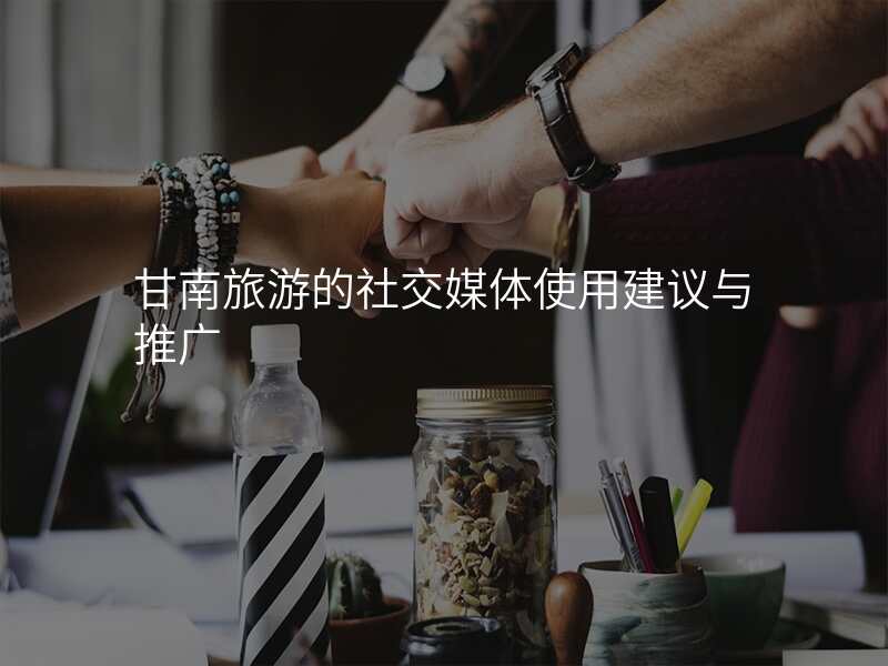 甘南旅游的社交媒体使用建议与推广