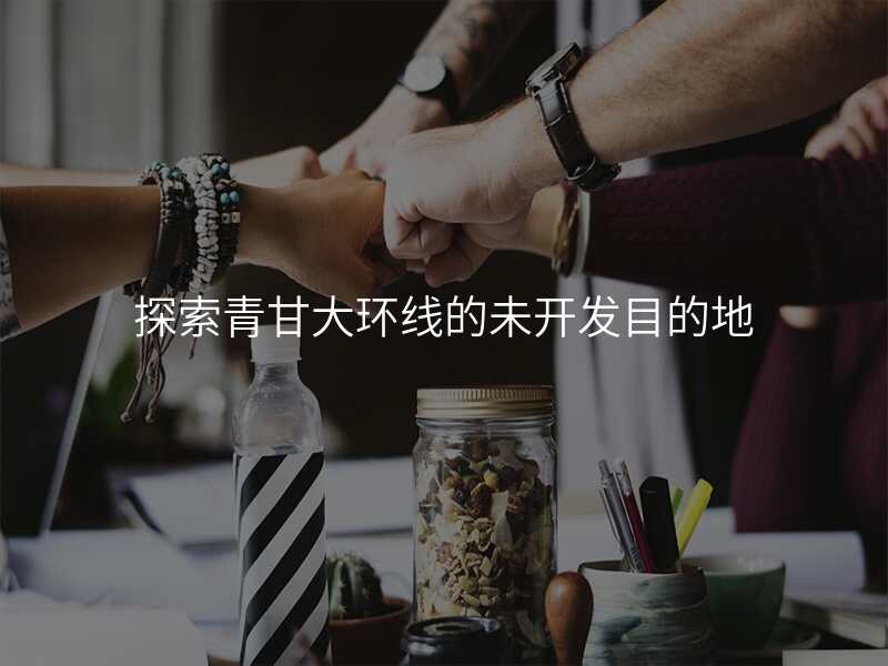 探索青甘大环线的未开发目的地